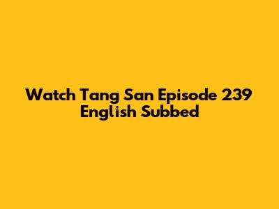 Watch Tang San Episode 239 English Subbed