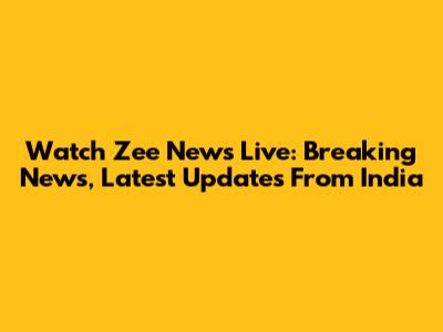 Watch Zee News Live: Breaking News, Latest Updates From India