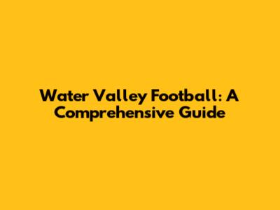 Water Valley Football: A Comprehensive Guide