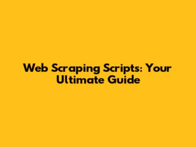 Web Scraping Scripts: Your Ultimate Guide