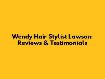 Wendy Hair Stylist Lawson: Reviews & Testimonials