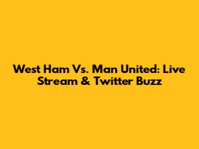 West Ham Vs. Man United: Live Stream & Twitter Buzz