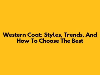 Western Coat: Styles, Trends, And How To Choose The Best