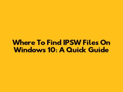 Where To Find IPSW Files On Windows 10: A Quick Guide