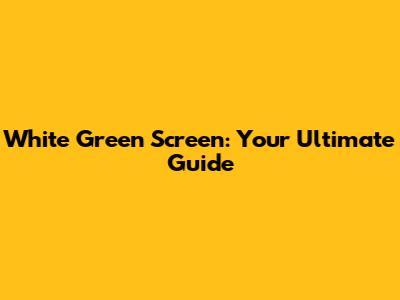 White Green Screen: Your Ultimate Guide
