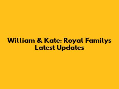 William & Kate: Royal Family's Latest Updates