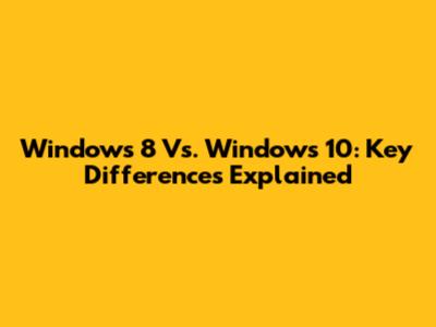 Windows 8 Vs. Windows 10: Key Differences Explained