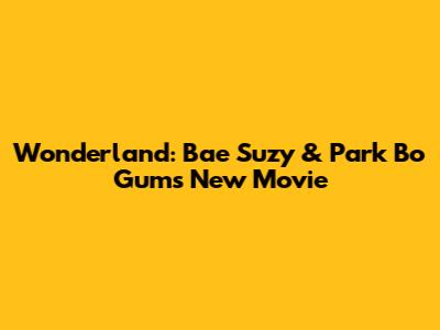 Wonderland: Bae Suzy & Park Bo Gum's New Movie