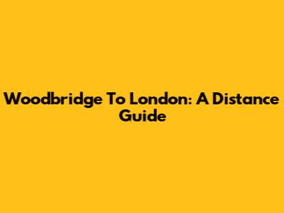 Woodbridge To London: A Distance Guide