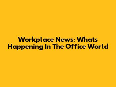 Workplace News: What's Happening In The Office World