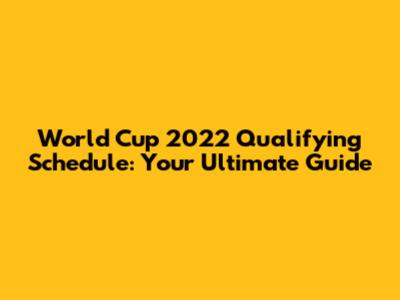 World Cup 2022 Qualifying Schedule: Your Ultimate Guide