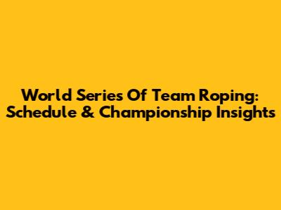 World Series Of Team Roping: Schedule & Championship Insights
