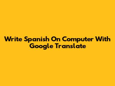 Write Spanish On Computer With Google Translate