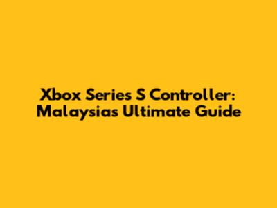 Xbox Series S Controller: Malaysia's Ultimate Guide