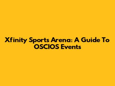 Xfinity Sports Arena: A Guide To OSCIOS Events