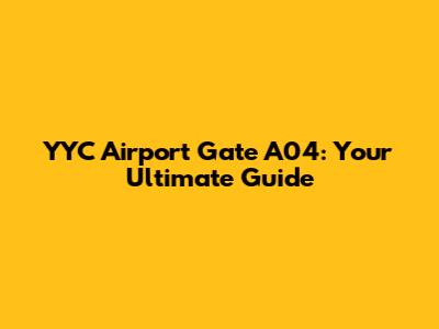YYC Airport Gate A04: Your Ultimate Guide