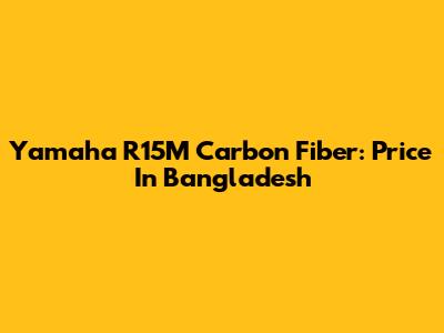 Yamaha R15M Carbon Fiber: Price In Bangladesh
