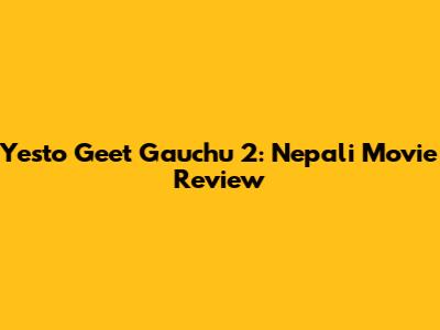 Yesto Geet Gauchu 2: Nepali Movie Review