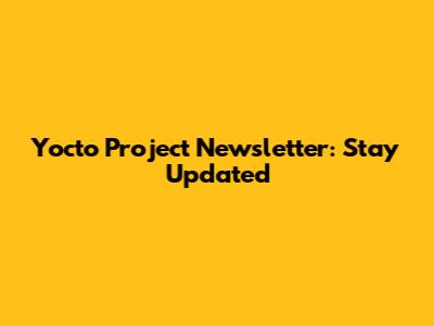 Yocto Project Newsletter: Stay Updated