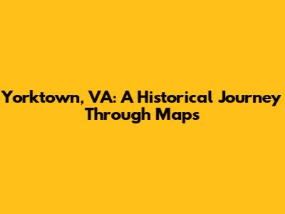 Yorktown, VA: A Historical Journey Through Maps