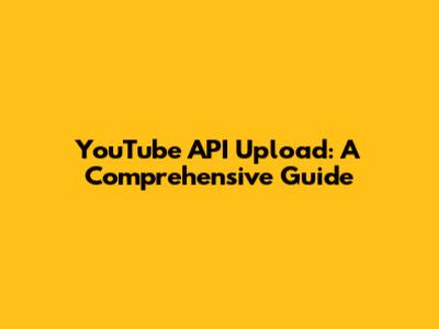 YouTube API Upload: A Comprehensive Guide