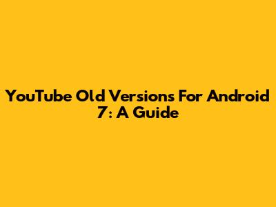 YouTube Old Versions For Android 7: A Guide