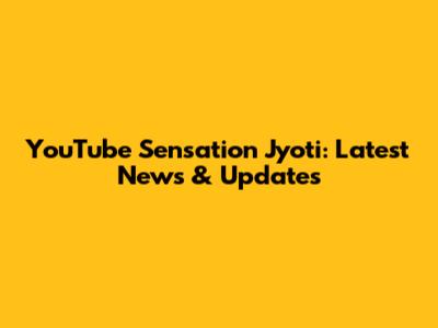 YouTube Sensation Jyoti: Latest News & Updates