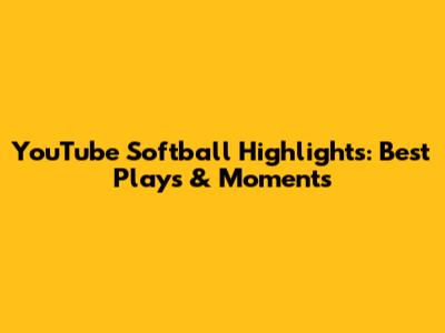 YouTube Softball Highlights: Best Plays & Moments