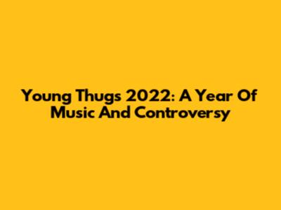 Young Thug's 2022: A Year Of Music And Controversy