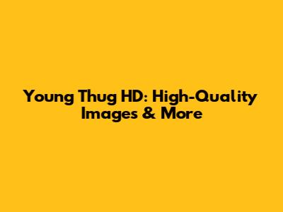 Young Thug HD: High-Quality Images & More