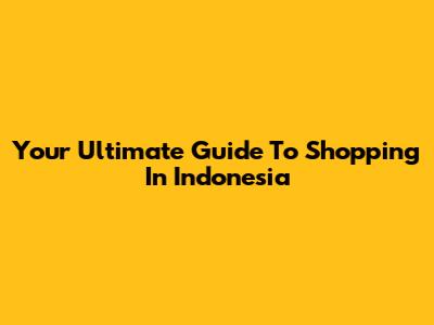 Your Ultimate Guide To Shopping In Indonesia