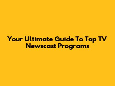 Your Ultimate Guide To Top TV Newscast Programs