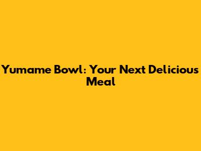 Yumame Bowl: Your Next Delicious Meal