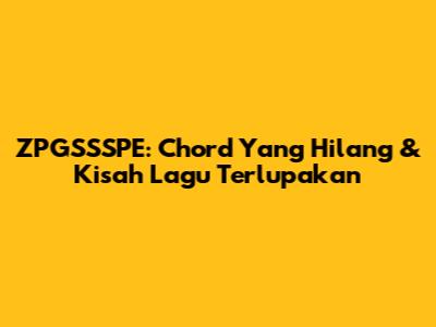 ZPGSSSPE: Chord Yang Hilang & Kisah Lagu Terlupakan