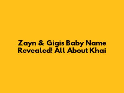 Zayn & Gigi's Baby Name Revealed! All About Khai