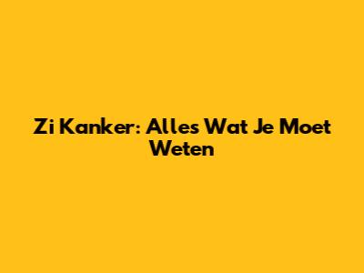 Zi Kanker: Alles Wat Je Moet Weten