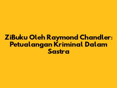 ZiBuku Oleh Raymond Chandler: Petualangan Kriminal Dalam Sastra