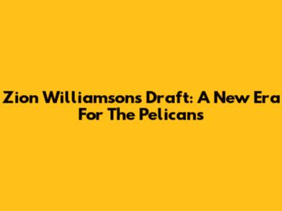 Zion Williamson's Draft: A New Era For The Pelicans