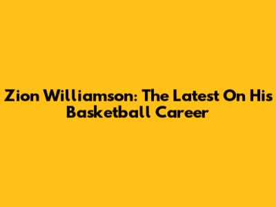 Zion Williamson: The Latest On His Basketball Career