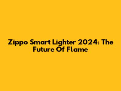 Zippo Smart Lighter 2024: The Future Of Flame