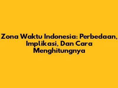 Zona Waktu Indonesia: Perbedaan, Implikasi, Dan Cara Menghitungnya